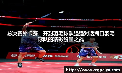 总决赛外卡赛：开封羽毛球队强强对话海口羽毛球队的精彩纷呈之战