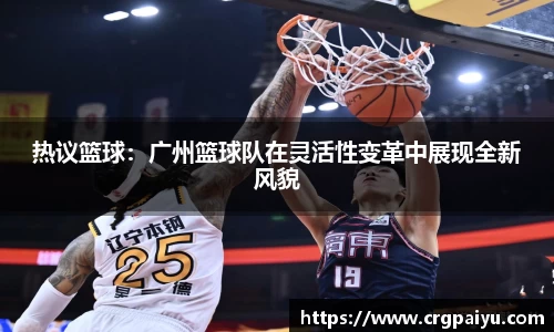 热议篮球：广州篮球队在灵活性变革中展现全新风貌