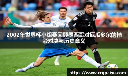 2002年世界杯小组赛回顾墨西哥对厄瓜多尔的精彩对决与历史意义