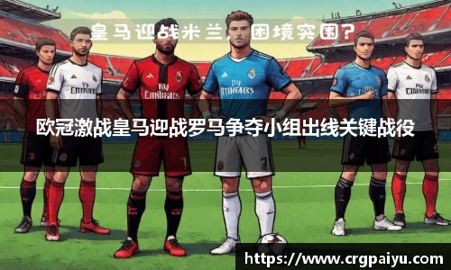 欧冠激战皇马迎战罗马争夺小组出线关键战役