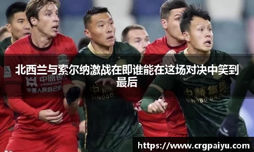 北西兰与索尔纳激战在即谁能在这场对决中笑到最后