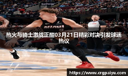 热火与骑士激战正酣03月21日精彩对决引发球迷热议